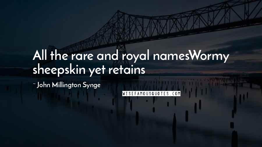 John Millington Synge Quotes: All the rare and royal namesWormy sheepskin yet retains