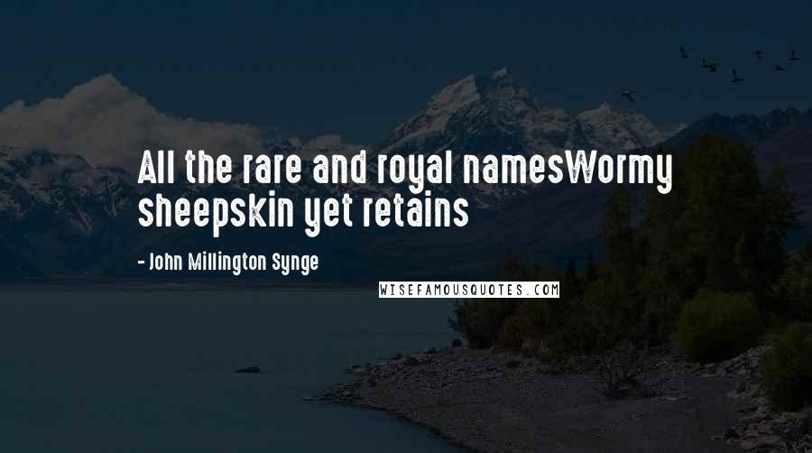 John Millington Synge Quotes: All the rare and royal namesWormy sheepskin yet retains
