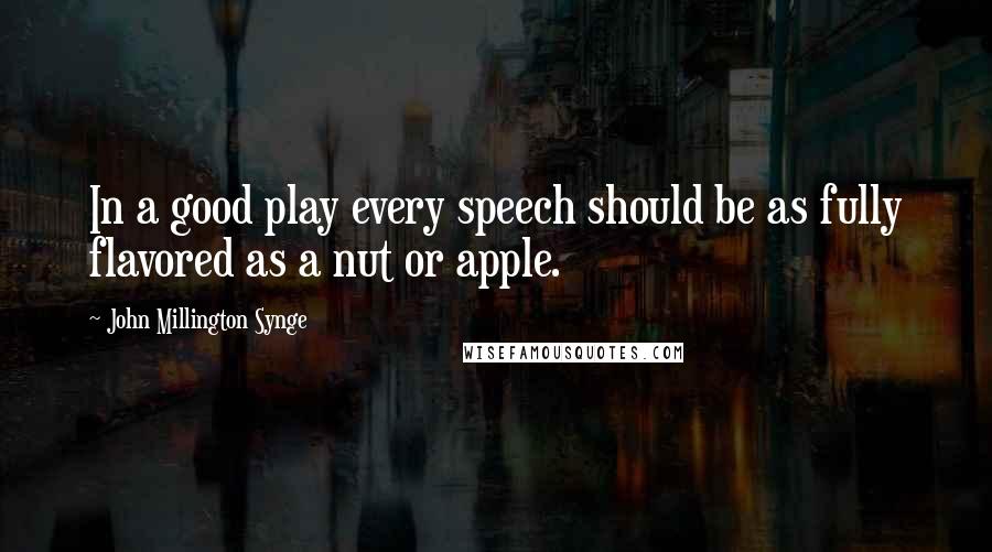 John Millington Synge Quotes: In a good play every speech should be as fully flavored as a nut or apple.