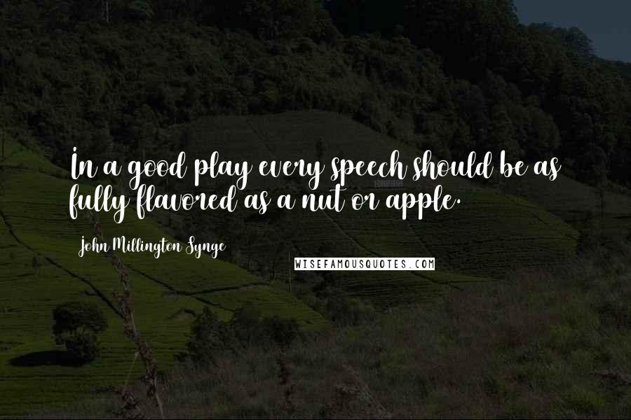 John Millington Synge Quotes: In a good play every speech should be as fully flavored as a nut or apple.