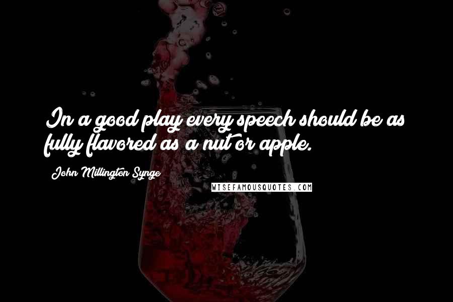 John Millington Synge Quotes: In a good play every speech should be as fully flavored as a nut or apple.