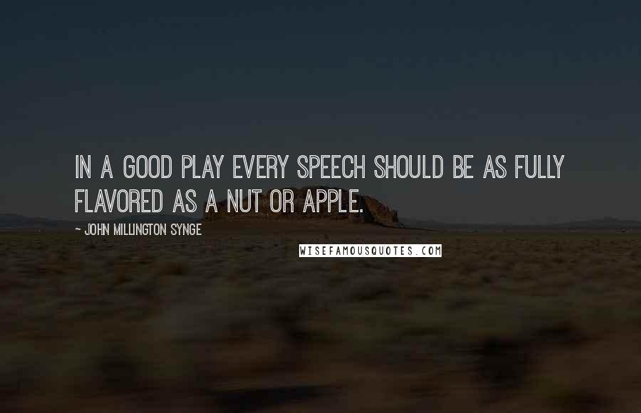 John Millington Synge Quotes: In a good play every speech should be as fully flavored as a nut or apple.