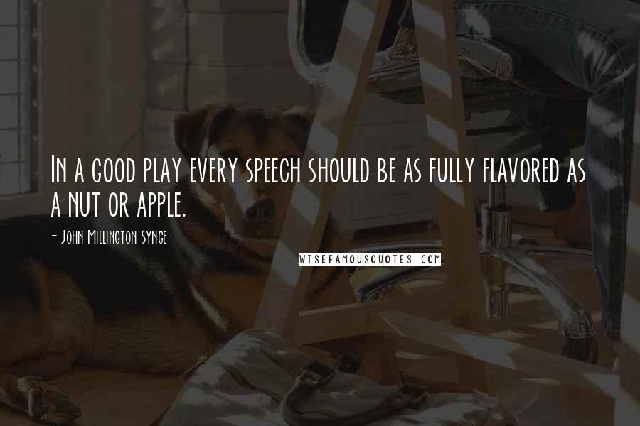 John Millington Synge Quotes: In a good play every speech should be as fully flavored as a nut or apple.