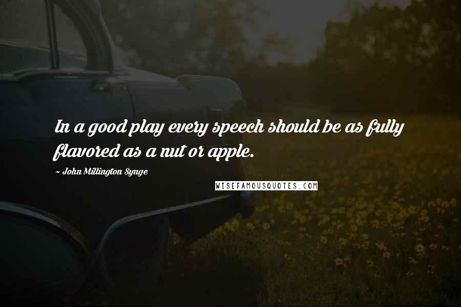 John Millington Synge Quotes: In a good play every speech should be as fully flavored as a nut or apple.