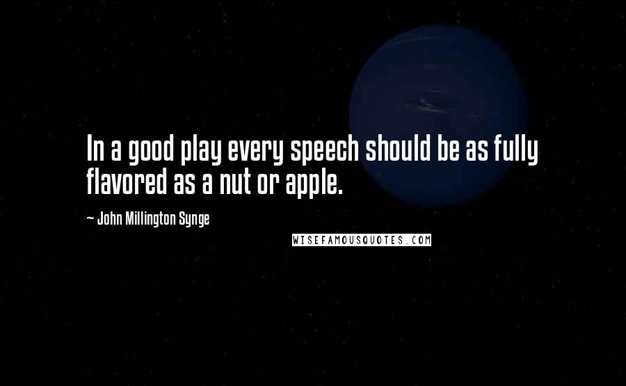 John Millington Synge Quotes: In a good play every speech should be as fully flavored as a nut or apple.