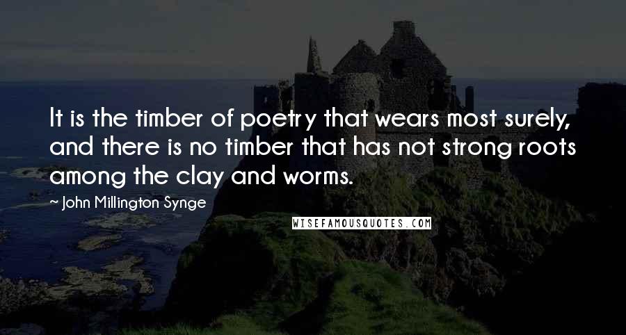 John Millington Synge Quotes: It is the timber of poetry that wears most surely, and there is no timber that has not strong roots among the clay and worms.