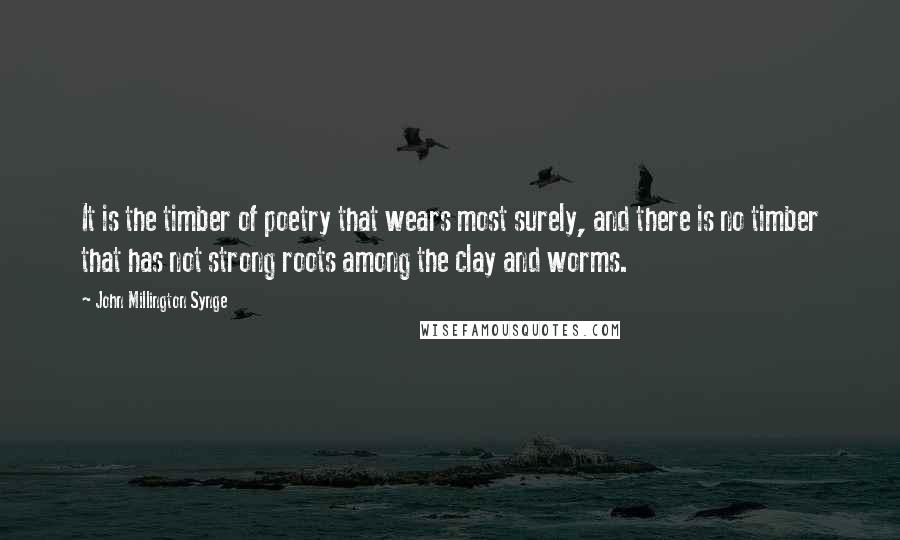 John Millington Synge Quotes: It is the timber of poetry that wears most surely, and there is no timber that has not strong roots among the clay and worms.