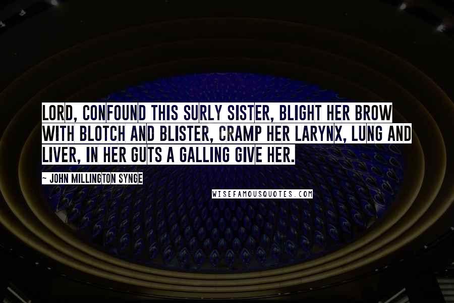 John Millington Synge Quotes: Lord, confound this surly sister, blight her brow with blotch and blister, cramp her larynx, lung and liver, in her guts a galling give her.