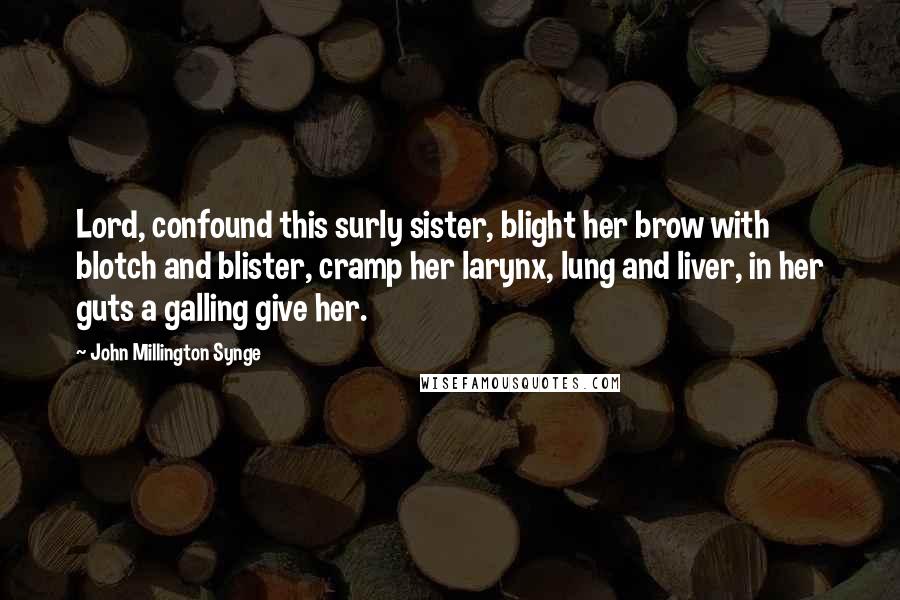 John Millington Synge Quotes: Lord, confound this surly sister, blight her brow with blotch and blister, cramp her larynx, lung and liver, in her guts a galling give her.