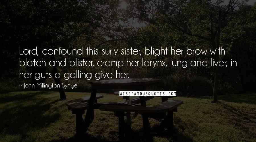 John Millington Synge Quotes: Lord, confound this surly sister, blight her brow with blotch and blister, cramp her larynx, lung and liver, in her guts a galling give her.