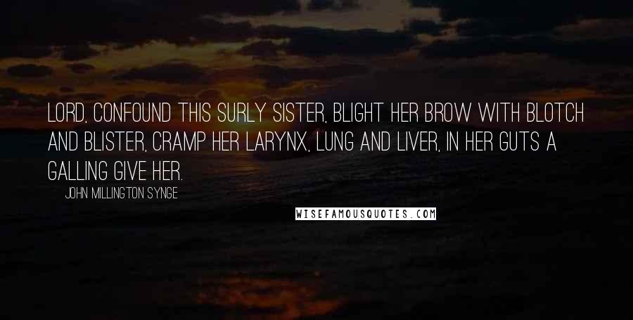 John Millington Synge Quotes: Lord, confound this surly sister, blight her brow with blotch and blister, cramp her larynx, lung and liver, in her guts a galling give her.