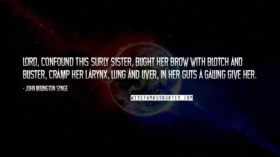 John Millington Synge Quotes: Lord, confound this surly sister, blight her brow with blotch and blister, cramp her larynx, lung and liver, in her guts a galling give her.