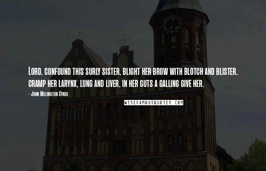 John Millington Synge Quotes: Lord, confound this surly sister, blight her brow with blotch and blister, cramp her larynx, lung and liver, in her guts a galling give her.