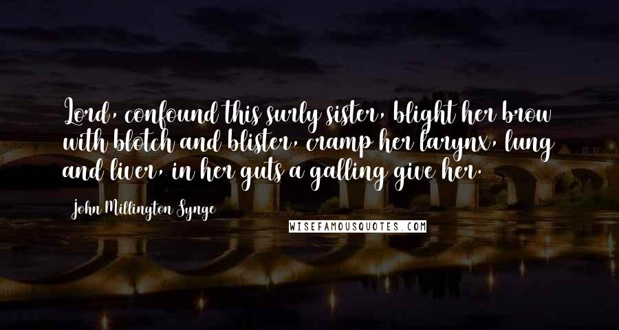 John Millington Synge Quotes: Lord, confound this surly sister, blight her brow with blotch and blister, cramp her larynx, lung and liver, in her guts a galling give her.