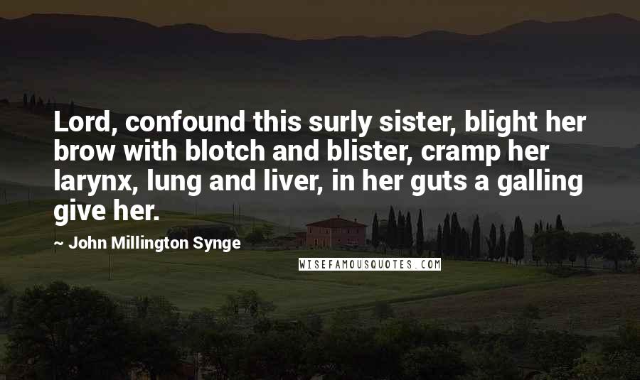 John Millington Synge Quotes: Lord, confound this surly sister, blight her brow with blotch and blister, cramp her larynx, lung and liver, in her guts a galling give her.