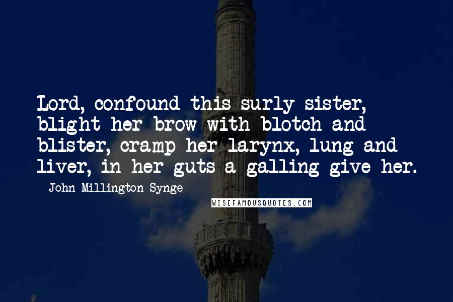 John Millington Synge Quotes: Lord, confound this surly sister, blight her brow with blotch and blister, cramp her larynx, lung and liver, in her guts a galling give her.