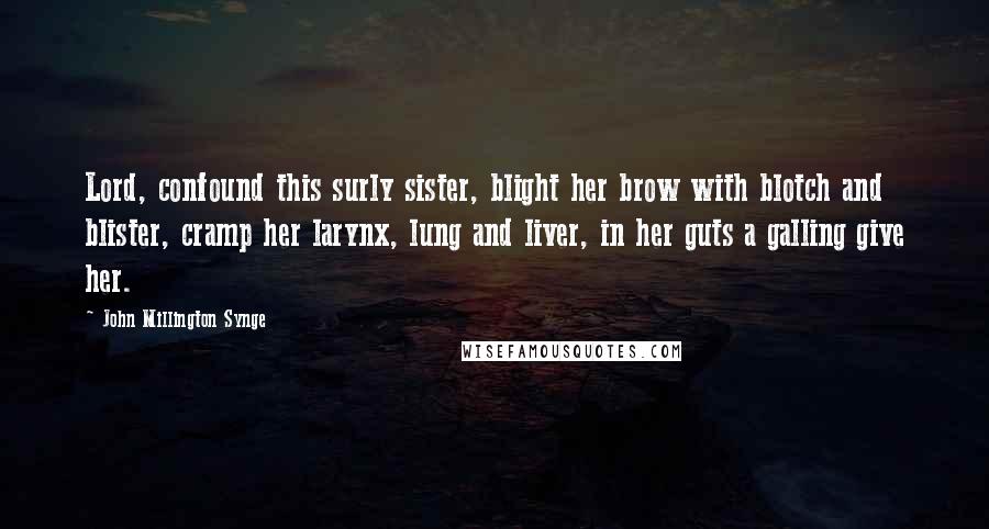 John Millington Synge Quotes: Lord, confound this surly sister, blight her brow with blotch and blister, cramp her larynx, lung and liver, in her guts a galling give her.