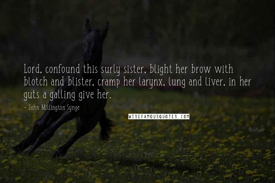 John Millington Synge Quotes: Lord, confound this surly sister, blight her brow with blotch and blister, cramp her larynx, lung and liver, in her guts a galling give her.