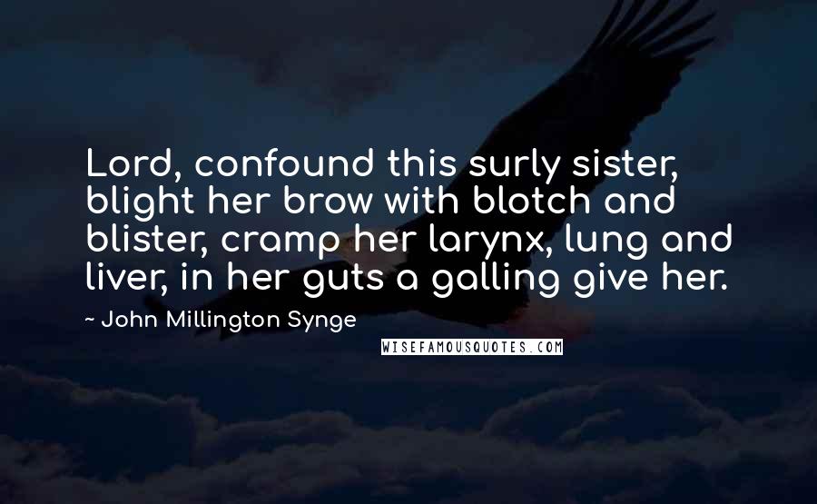 John Millington Synge Quotes: Lord, confound this surly sister, blight her brow with blotch and blister, cramp her larynx, lung and liver, in her guts a galling give her.