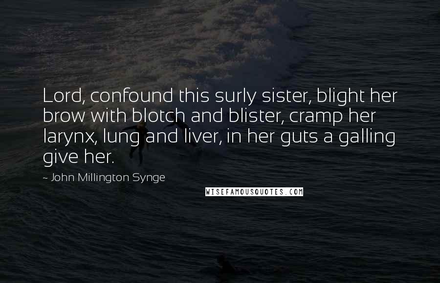 John Millington Synge Quotes: Lord, confound this surly sister, blight her brow with blotch and blister, cramp her larynx, lung and liver, in her guts a galling give her.