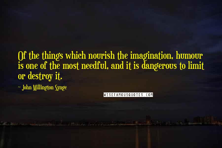 John Millington Synge Quotes: Of the things which nourish the imagination, humour is one of the most needful, and it is dangerous to limit or destroy it.