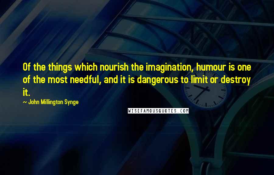 John Millington Synge Quotes: Of the things which nourish the imagination, humour is one of the most needful, and it is dangerous to limit or destroy it.