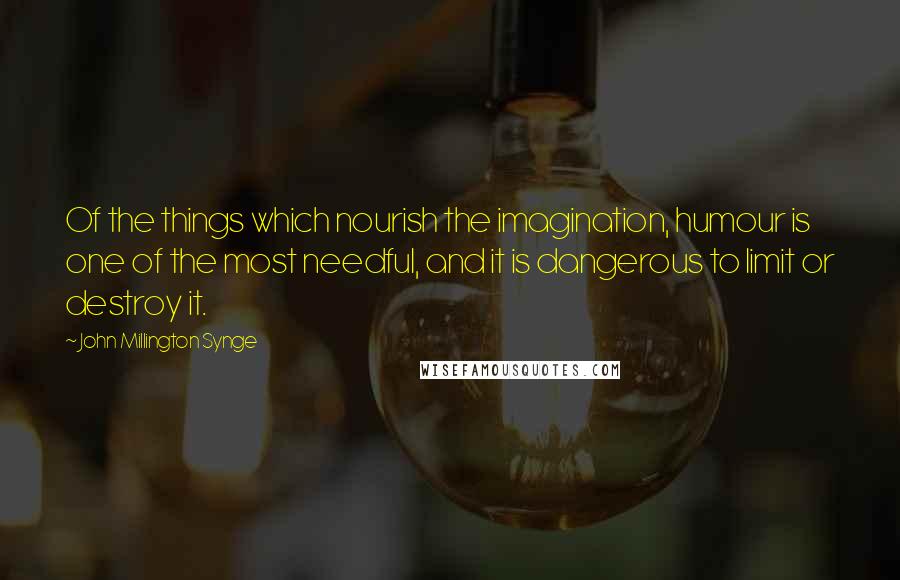 John Millington Synge Quotes: Of the things which nourish the imagination, humour is one of the most needful, and it is dangerous to limit or destroy it.
