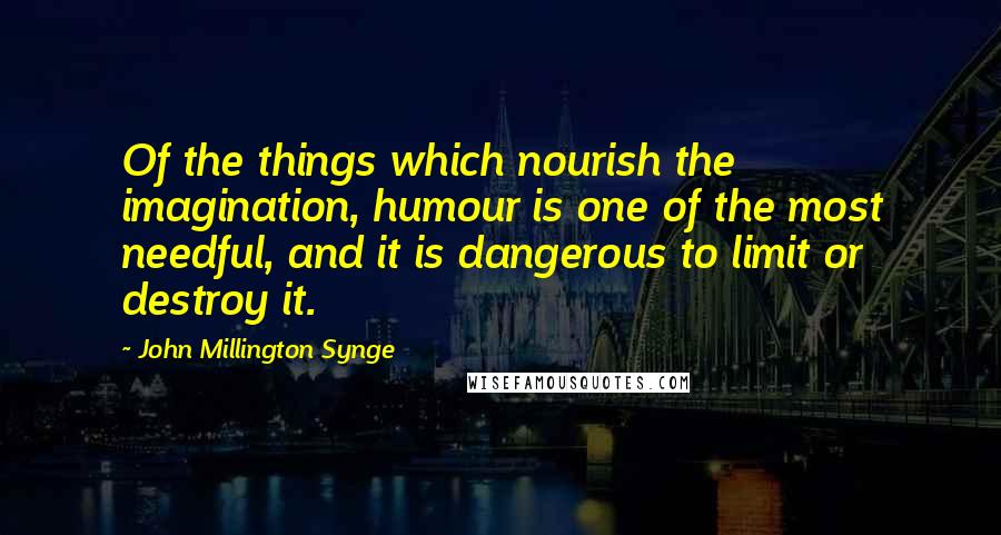 John Millington Synge Quotes: Of the things which nourish the imagination, humour is one of the most needful, and it is dangerous to limit or destroy it.