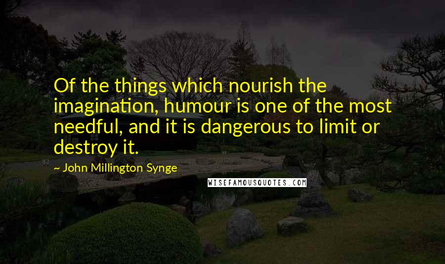 John Millington Synge Quotes: Of the things which nourish the imagination, humour is one of the most needful, and it is dangerous to limit or destroy it.