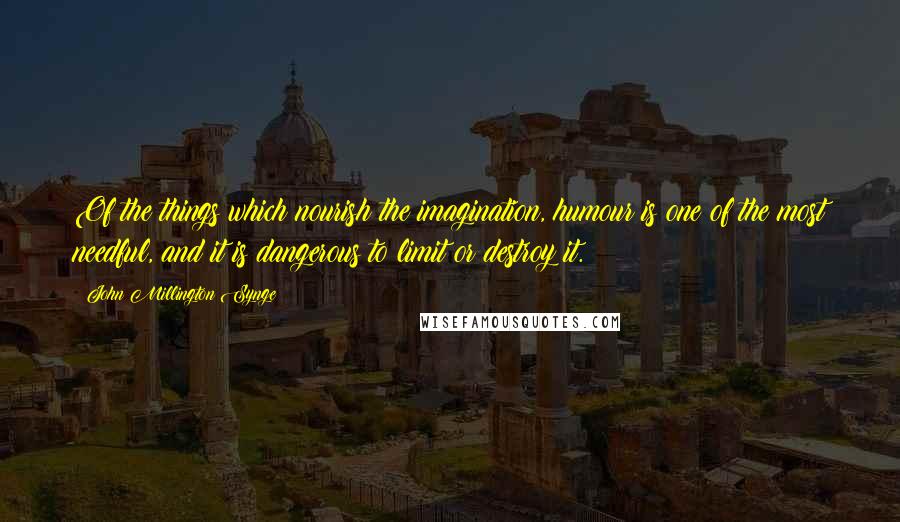 John Millington Synge Quotes: Of the things which nourish the imagination, humour is one of the most needful, and it is dangerous to limit or destroy it.