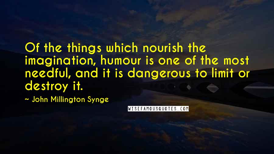 John Millington Synge Quotes: Of the things which nourish the imagination, humour is one of the most needful, and it is dangerous to limit or destroy it.