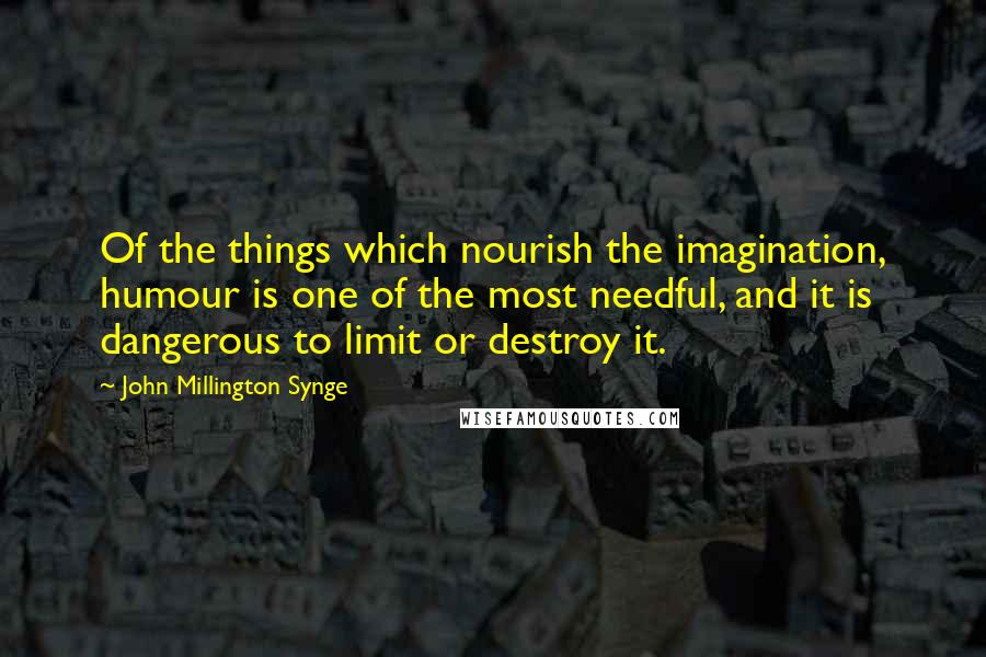 John Millington Synge Quotes: Of the things which nourish the imagination, humour is one of the most needful, and it is dangerous to limit or destroy it.