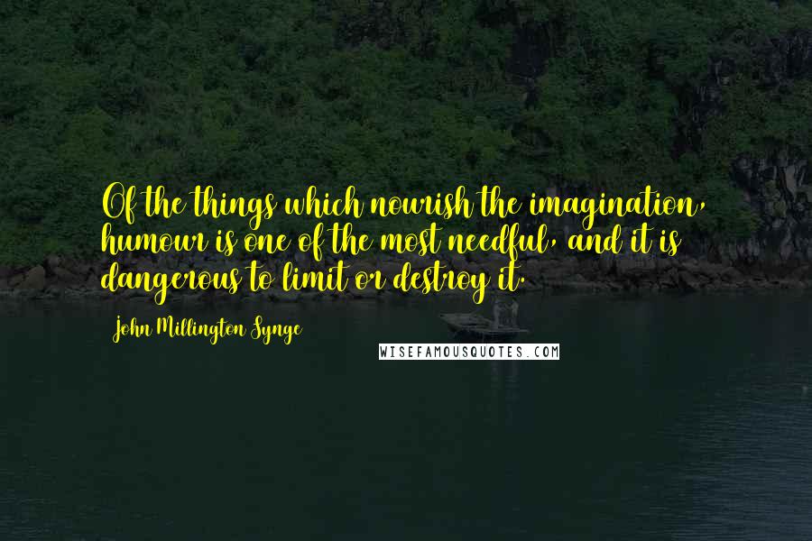 John Millington Synge Quotes: Of the things which nourish the imagination, humour is one of the most needful, and it is dangerous to limit or destroy it.