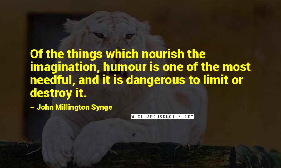 John Millington Synge Quotes: Of the things which nourish the imagination, humour is one of the most needful, and it is dangerous to limit or destroy it.
