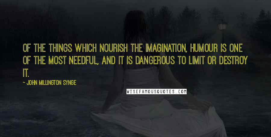 John Millington Synge Quotes: Of the things which nourish the imagination, humour is one of the most needful, and it is dangerous to limit or destroy it.