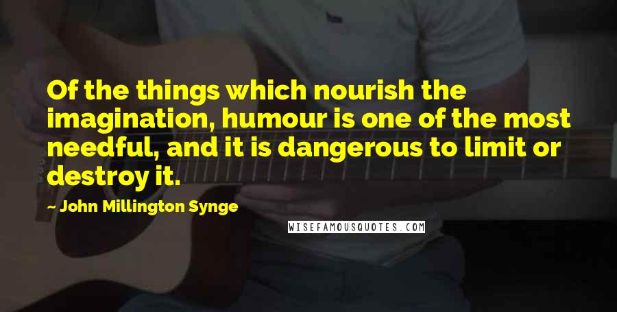 John Millington Synge Quotes: Of the things which nourish the imagination, humour is one of the most needful, and it is dangerous to limit or destroy it.