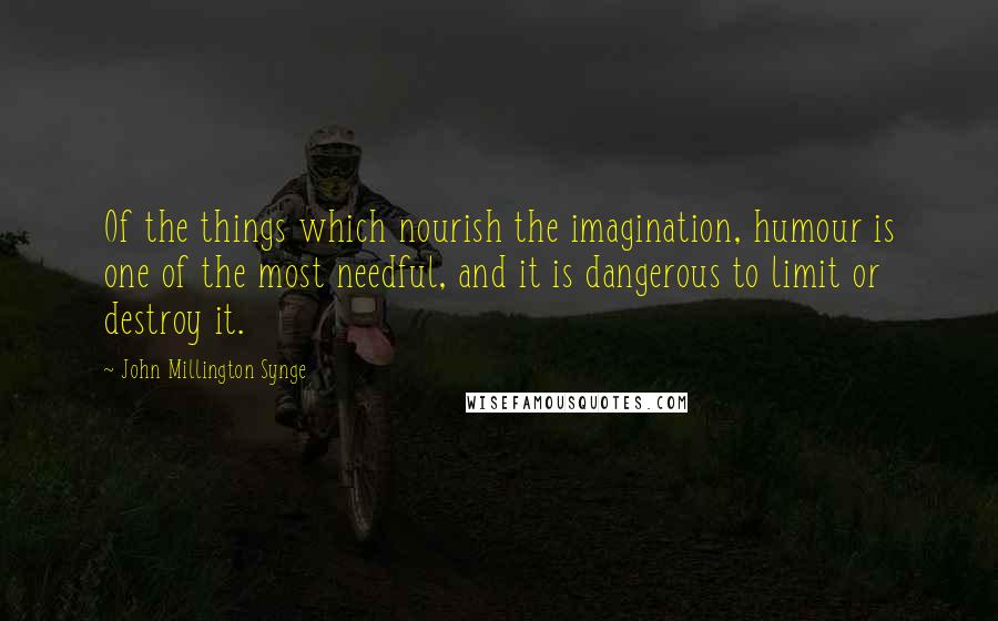 John Millington Synge Quotes: Of the things which nourish the imagination, humour is one of the most needful, and it is dangerous to limit or destroy it.