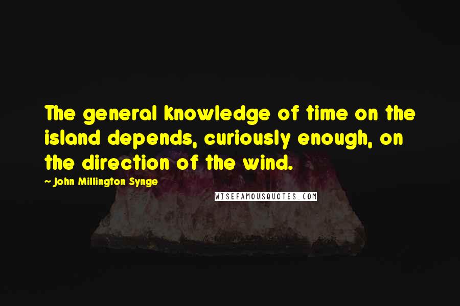 John Millington Synge Quotes: The general knowledge of time on the island depends, curiously enough, on the direction of the wind.