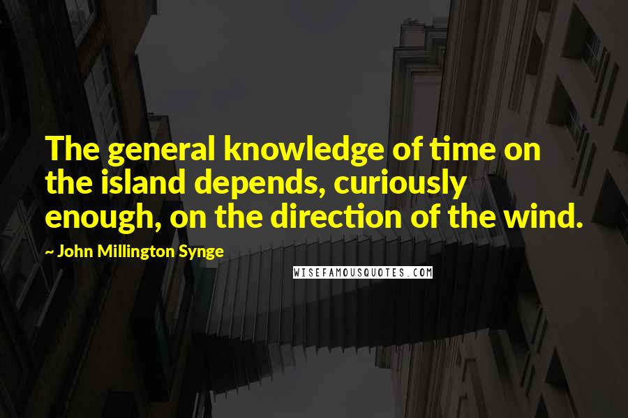 John Millington Synge Quotes: The general knowledge of time on the island depends, curiously enough, on the direction of the wind.