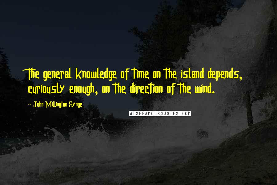 John Millington Synge Quotes: The general knowledge of time on the island depends, curiously enough, on the direction of the wind.