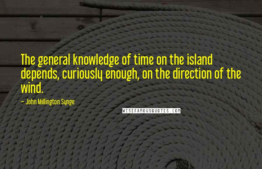 John Millington Synge Quotes: The general knowledge of time on the island depends, curiously enough, on the direction of the wind.