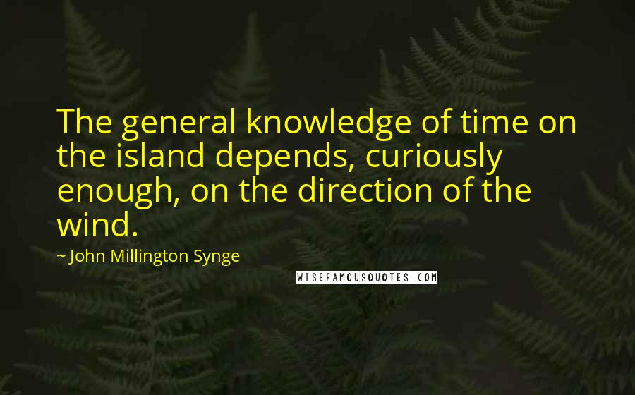 John Millington Synge Quotes: The general knowledge of time on the island depends, curiously enough, on the direction of the wind.