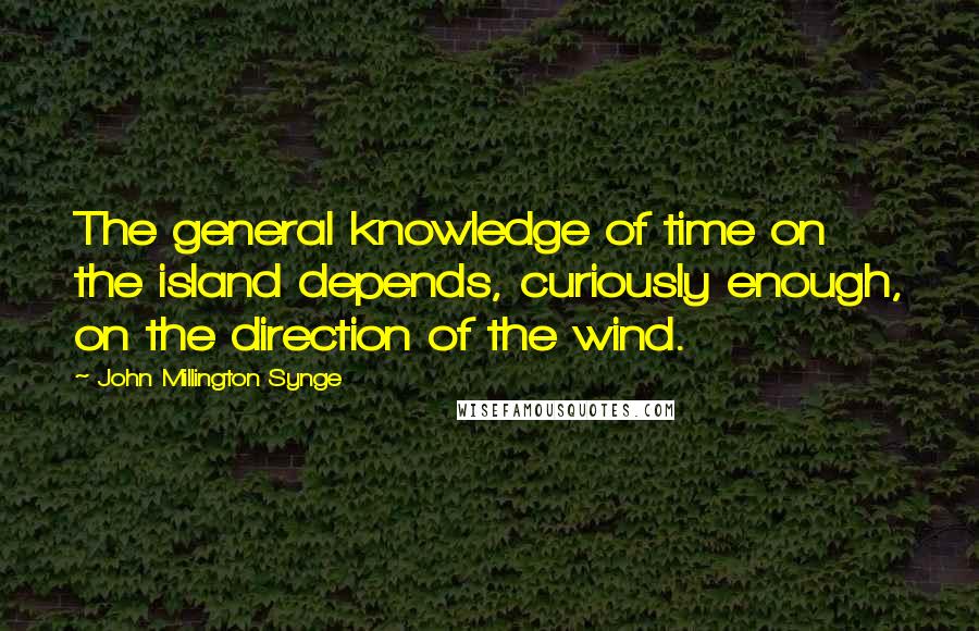 John Millington Synge Quotes: The general knowledge of time on the island depends, curiously enough, on the direction of the wind.