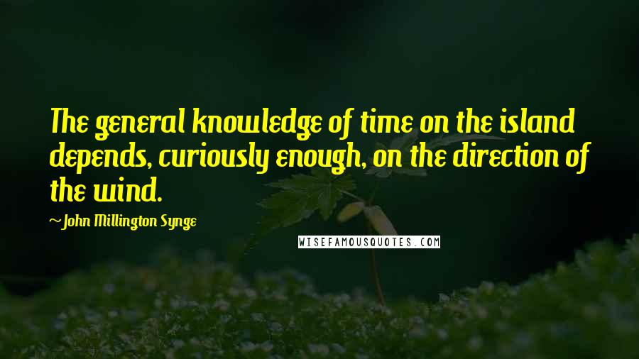 John Millington Synge Quotes: The general knowledge of time on the island depends, curiously enough, on the direction of the wind.