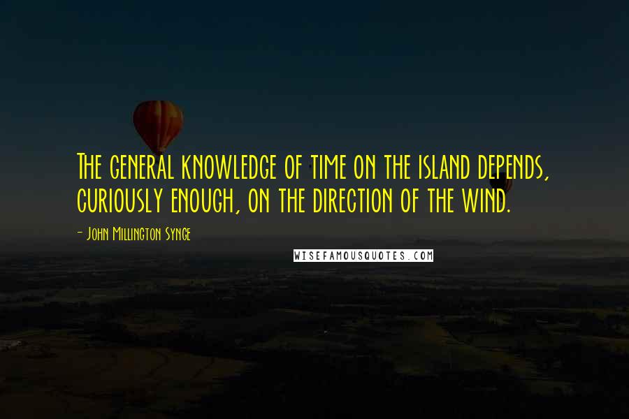 John Millington Synge Quotes: The general knowledge of time on the island depends, curiously enough, on the direction of the wind.