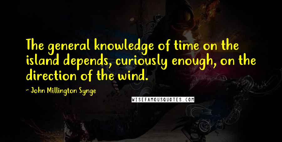 John Millington Synge Quotes: The general knowledge of time on the island depends, curiously enough, on the direction of the wind.