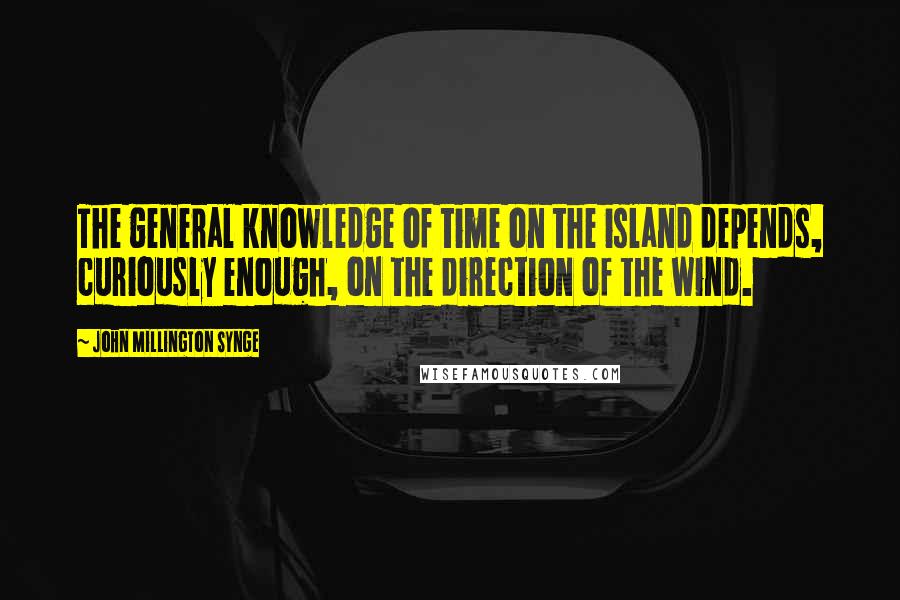 John Millington Synge Quotes: The general knowledge of time on the island depends, curiously enough, on the direction of the wind.