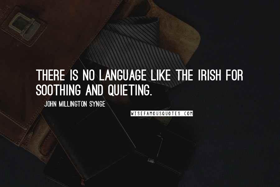 John Millington Synge Quotes: There is no language like the Irish for soothing and quieting.