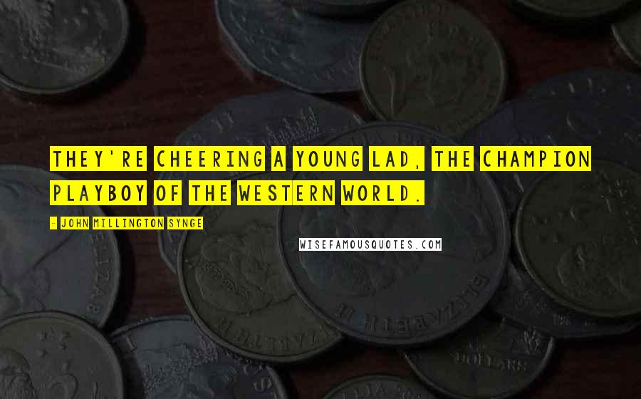 John Millington Synge Quotes: They're cheering a young lad, the champion playboy of the Western World.