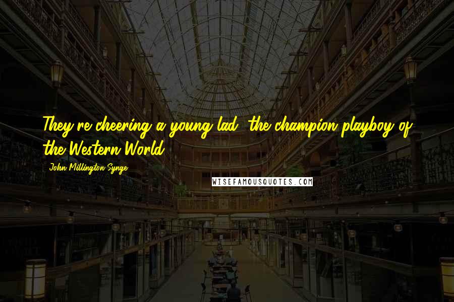 John Millington Synge Quotes: They're cheering a young lad, the champion playboy of the Western World.